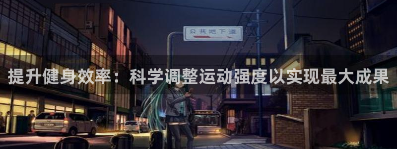 鲸鱼体育旧版：提升健身效率：科学调整运动强度以实现最大成果